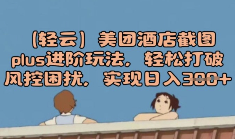 (轻云)美团酒店截图plus进阶玩法，轻松打破风控困扰，实现日入3张-shaocun资源站