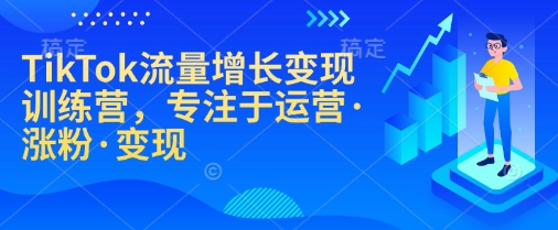 TikTok流量增长变现训练营，专注于运营·涨粉·变现-shaocun资源站
