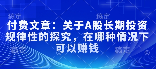 付费文章：关于A股长期投资规律性的探究，在哪种情况下可以赚钱-shaocun资源站