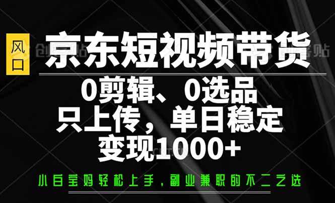 （14304期）京东短视频带货，0剪辑，0选品，只需上传素材，单日稳定变现1000+-shaocun资源站