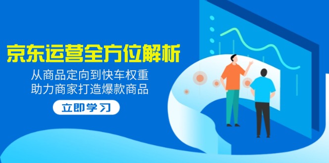 （14477期）2025京东运营全方位解析：从商品定向到快车权重，助力商家打造爆款商品-shaocun资源站