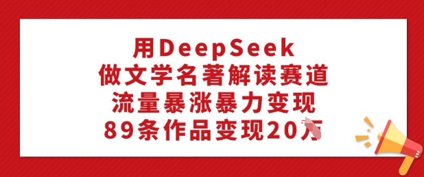 用DeepSeek做文学名著解读赛道，流量暴涨暴力变现，89条作品变现20W-shaocun资源站
