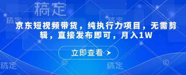 京东短视频带货，纯执行力项目，无需剪辑，直接发布即可，月入1W-shaocun资源站