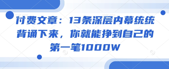 付费文章：13条深层内幕统统背诵下来，你就能挣到自己的第一笔1000W-shaocun资源站