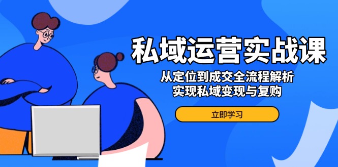 （14098期）私域运营实战课，从定位到成交全流程解析，实现私域变现与复购-shaocun资源站