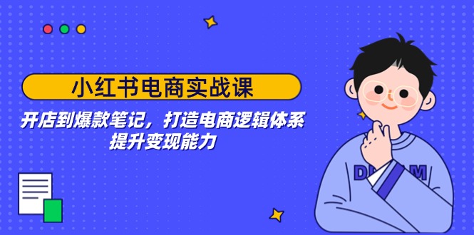 （14122期）小红书电商实战课：开店到爆款笔记，打造电商逻辑体系，提升变现能力-shaocun资源站