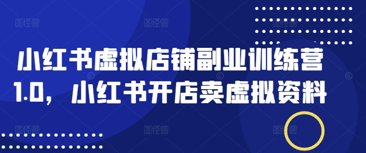小红书虚拟店铺副业训练营1.0，小红书开店卖虚拟资料-shaocun资源站