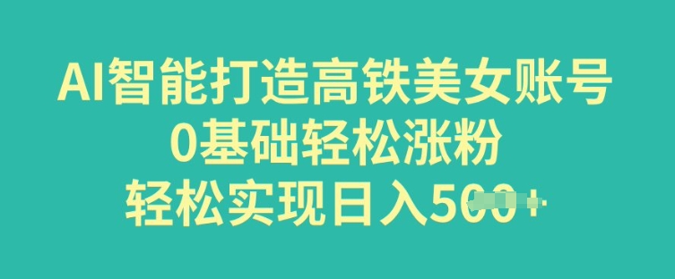 AI智能打造高铁美女账号，0基础轻松涨粉，轻松实现日入多张-shaocun资源站