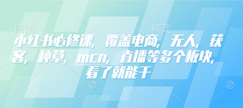 小红书必修课，覆盖电商，无人，获客，种草，mcn，直播等多个板块，看了就能干-shaocun资源站