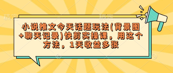 小说推文今天话题玩法(背景图+聊天记录)快剪实操课，用这个方法，1天收益多张-shaocun资源站