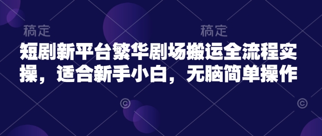 短剧新平台繁华剧场搬运全流程实操，适合新手小白，无脑简单操作-shaocun资源站