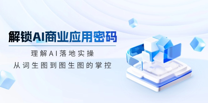 （14439期）解锁AI商业应用密码：理解AI落地实操，从词生图到图生图的掌控-shaocun资源站