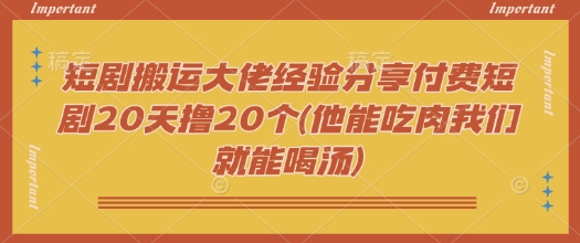 短剧搬运大佬经验分享付费短剧20天撸20个(他能吃肉我们就能喝汤)-shaocun资源站