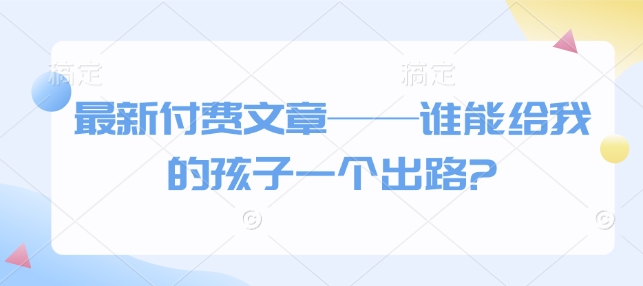 最新付费文章——谁能给我的孩子一个出路?-shaocun资源站